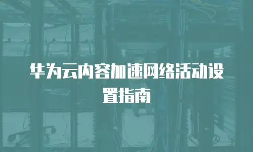 华为云内容加速网络活动设置指南