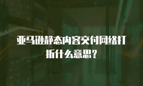  亚马逊静态内容交付网络打折什么意思？