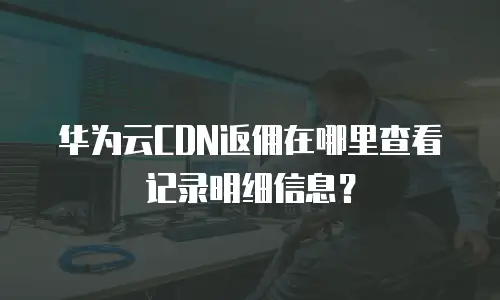 华为云CDN返佣在哪里查看记录明细信息？