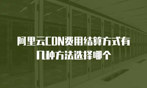 阿里云CDN费用结算方式有几种方法选择哪个