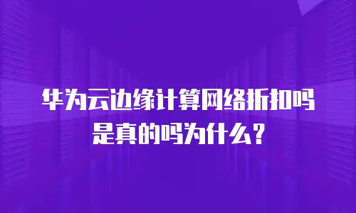 华为云边缘计算网络折扣吗是真的吗为什么？
