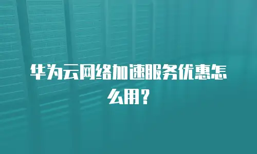 华为云网络加速服务优惠怎么用？