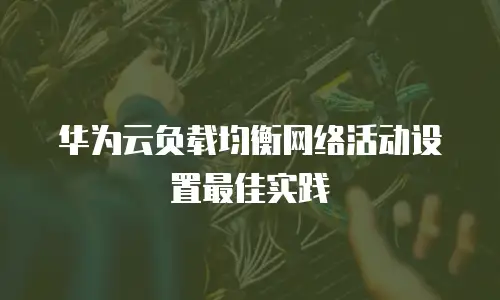 华为云负载均衡网络活动设置最佳实践