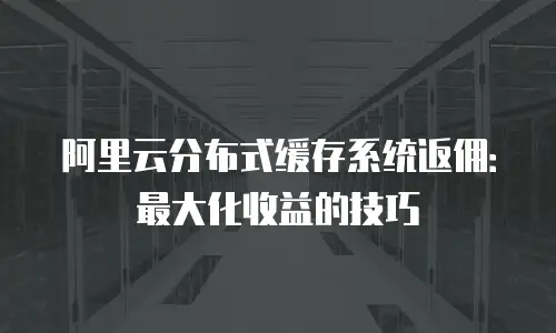 阿里云分布式缓存系统返佣：最大化收益的技巧