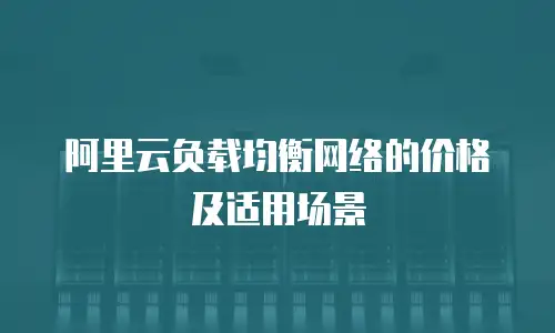 阿里云负载均衡网络的价格及适用场景