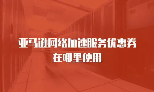 亚马逊网络加速服务优惠券在哪里使用