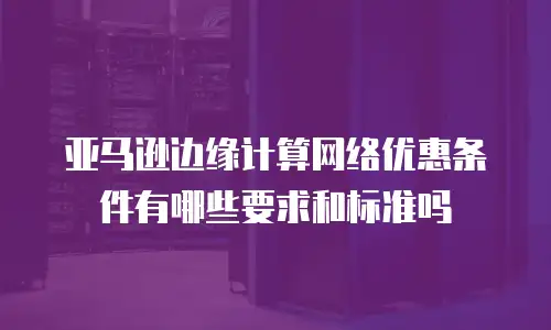 亚马逊边缘计算网络优惠条件有哪些要求和标准吗