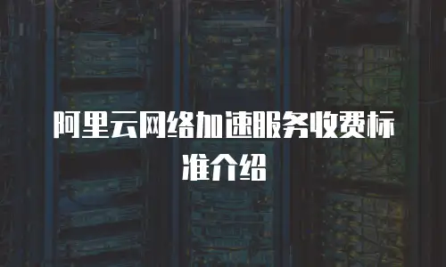 阿里云网络加速服务收费标准介绍