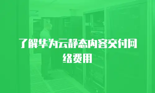 了解华为云静态内容交付网络费用