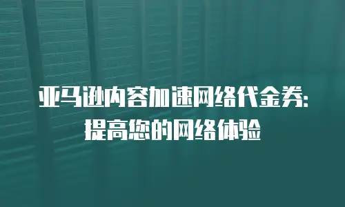 亚马逊内容加速网络代金券：提高您的网络体验