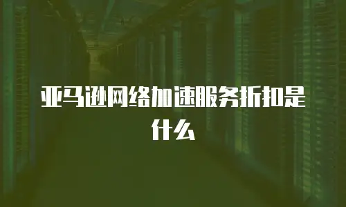 亚马逊网络加速服务折扣是什么
