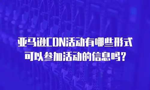 亚马逊cdn活动有哪些形式可以参加活动的信息吗？