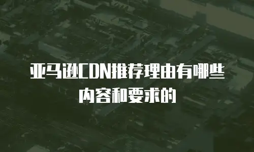 亚马逊cdn推荐理由有哪些内容和要求的