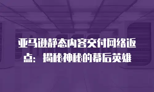 亚马逊静态内容交付网络返点：揭秘神秘的幕后英雄