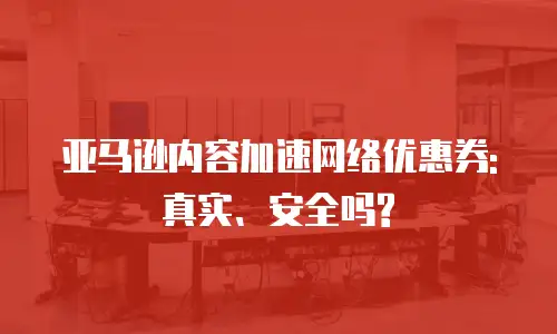 亚马逊内容加速网络优惠券:真实、安全吗?