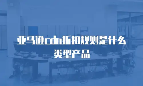 亚马逊cdn折扣规则是什么类型产品