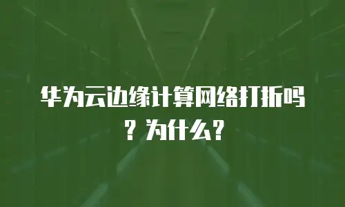 华为云边缘计算网络打折吗？为什么？