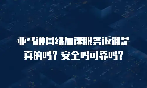 亚马逊网络加速服务返佣是真的吗？安全吗可靠吗？