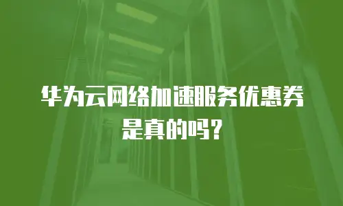 华为云网络加速服务优惠券是真的吗？