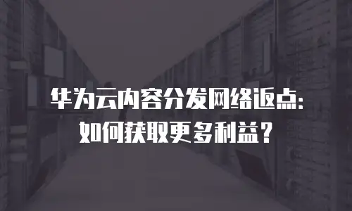 华为云内容分发网络返点：如何获取更多利益？