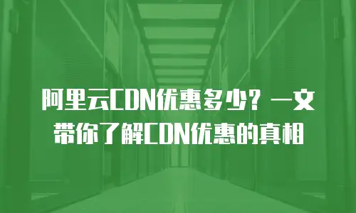 阿里云CDN优惠多少？一文带你了解CDN优惠的真相