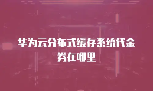 华为云分布式缓存系统代金券在哪里