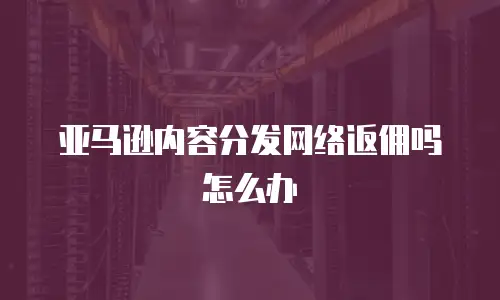 亚马逊内容分发网络返佣吗怎么办