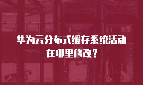 华为云分布式缓存系统活动在哪里修改？