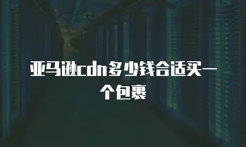 亚马逊cdn多少钱合适买一个包裹