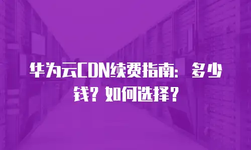 华为云CDN续费指南：多少钱？如何选择？