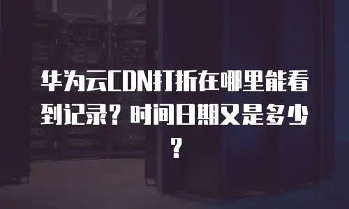 华为云CDN打折在哪里能看到记录？时间日期又是多少？
