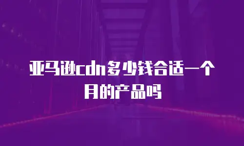 亚马逊cdn多少钱合适一个月的产品吗