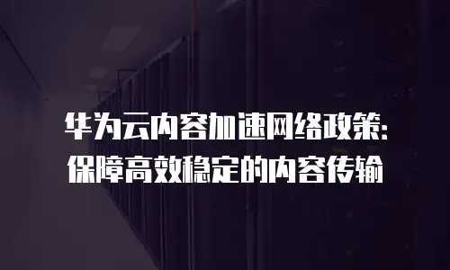 华为云内容加速网络政策：保障高效稳定的内容传输