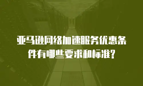 亚马逊网络加速服务优惠条件有哪些要求和标准?