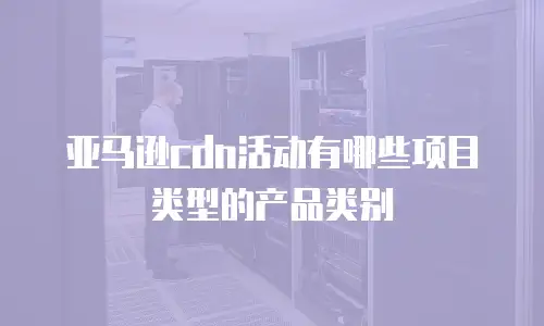 亚马逊cdn活动有哪些项目类型的产品类别