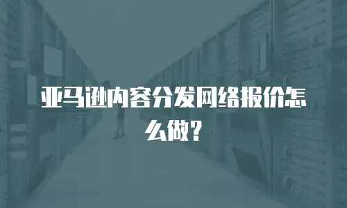 亚马逊内容分发网络报价怎么做？