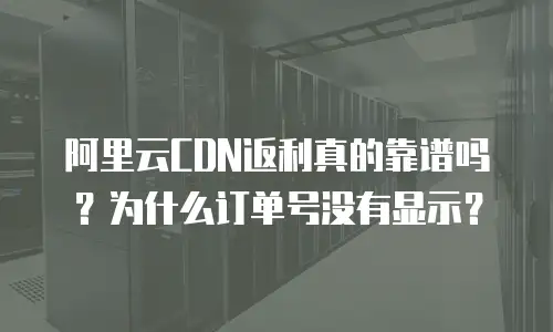 阿里云CDN返利真的靠谱吗？为什么订单号没有显示？