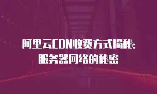 阿里云CDN收费方式揭秘：服务器网络的秘密