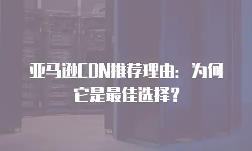 亚马逊CDN推荐理由：为何它是最佳选择？