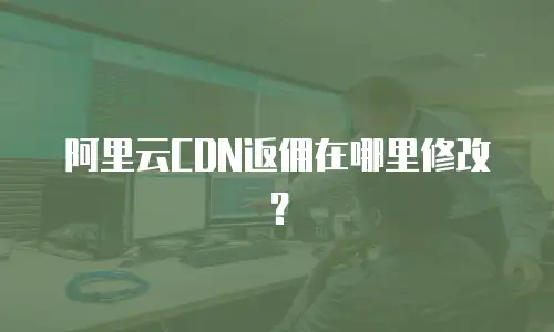 阿里云CDN返佣在哪里修改？