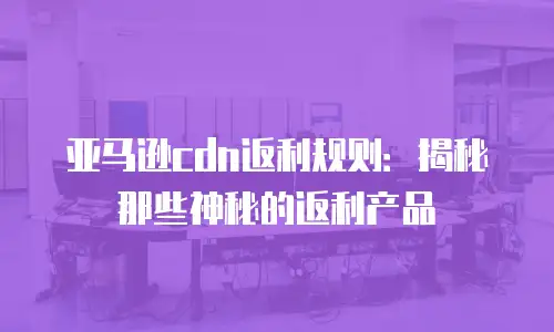 亚马逊cdn返利规则：揭秘那些神秘的返利产品