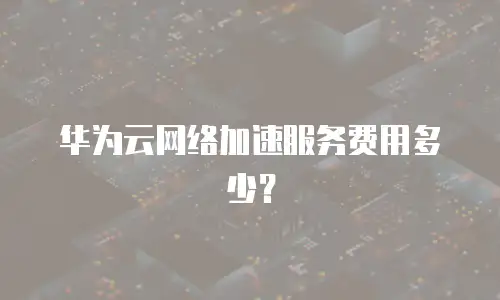 华为云网络加速服务费用多少？