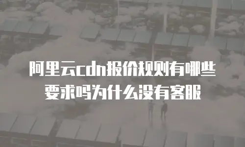 阿里云cdn报价规则有哪些要求吗为什么没有客服