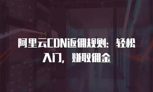 阿里云CDN返佣规则：轻松入门，赚取佣金
