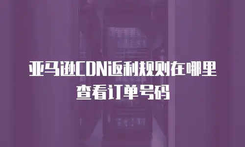 亚马逊CDN返利规则在哪里查看订单号码