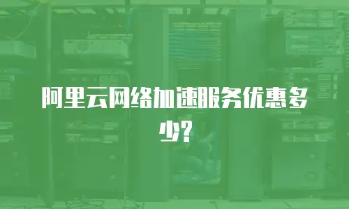 阿里云网络加速服务优惠多少?