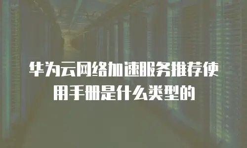 华为云网络加速服务推荐使用手册是什么类型的