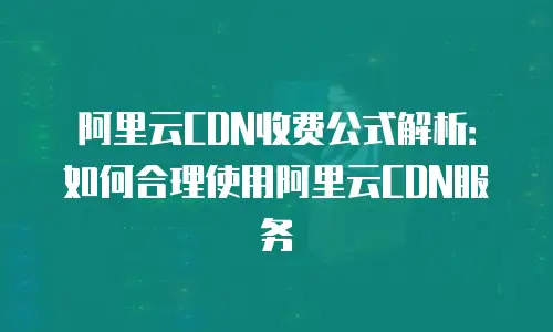 阿里云CDN收费公式解析：如何合理使用阿里云CDN服务