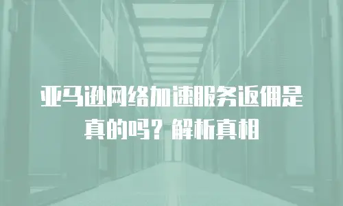 亚马逊网络加速服务返佣是真的吗？解析真相
