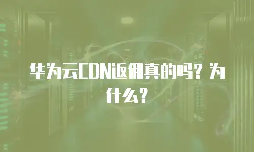 华为云CDN返佣真的吗？为什么？